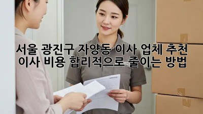 서울 광진구 자양동 이사 업체 추천: 이사 비용 합리적으로 줄이는 방법!